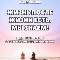 Жизнь после жизни есть. Мы знаем! Подлинные истории о встре