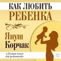 Януш Корчак. Как любить ребенка