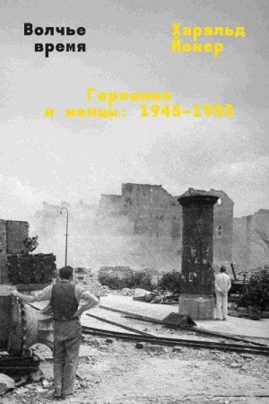 Йенер Харальд Волчье время. Германия и немцы: 19451955 -2024