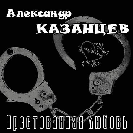 Александр Казанцев - Арестованная любовь